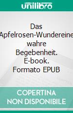 Das Apfelrosen-Wundereine wahre Begebenheit. E-book. Formato EPUB ebook