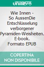 Wie Innen - So AussenDie Entschlüsselung verborgener Pyramiden-Weisheiten. E-book. Formato EPUB ebook
