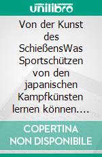 Von der Kunst des SchießensWas Sportschützen von den japanischen Kampfkünsten lernen können. E-book. Formato EPUB ebook