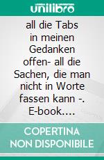 all die Tabs in meinen Gedanken offen- all die Sachen, die man nicht in Worte fassen kann -. E-book. Formato EPUB ebook