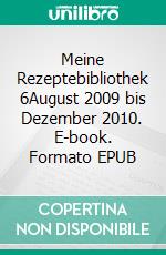 Meine Rezeptebibliothek 6August 2009 bis Dezember 2010. E-book. Formato EPUB ebook