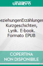 BeziehungenErzählungen, Kurzgeschichten, Lyrik. E-book. Formato EPUB ebook