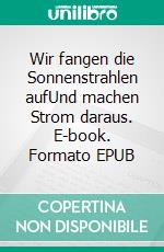 Wir fangen die Sonnenstrahlen aufUnd machen Strom daraus. E-book. Formato EPUB ebook