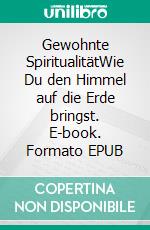 Gewohnte SpiritualitätWie Du den Himmel auf die Erde bringst. E-book. Formato EPUB ebook