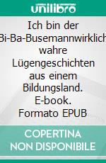 Ich bin der Bi-Ba-Busemannwirklich wahre Lügengeschichten aus einem Bildungsland. E-book. Formato EPUB ebook