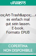 'Art-Trash'...oder es einfach mal gut sein lassen. E-book. Formato EPUB ebook