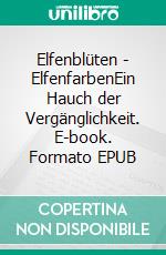 Elfenblüten - ElfenfarbenEin Hauch der Vergänglichkeit. E-book. Formato EPUB ebook
