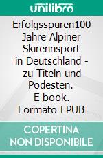 Erfolgsspuren100 Jahre Alpiner Skirennsport in Deutschland - zu Titeln und Podesten. E-book. Formato EPUB ebook