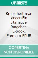 Krebs heilt man andersEin ultimativer Ratgeber. E-book. Formato EPUB ebook