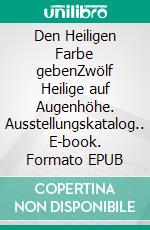 Den Heiligen Farbe gebenZwölf Heilige auf Augenhöhe. Ausstellungskatalog.. E-book. Formato EPUB ebook