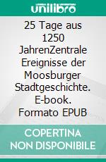 25 Tage aus 1250 JahrenZentrale Ereignisse der Moosburger Stadtgeschichte. E-book. Formato EPUB ebook