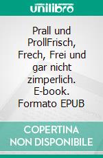 Prall und ProllFrisch, Frech, Frei und gar nicht zimperlich. E-book. Formato EPUB ebook