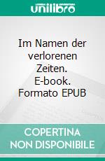 Im Namen der verlorenen Zeiten. E-book. Formato EPUB ebook