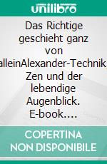 Das Richtige geschieht ganz von alleinAlexander-Technik, Zen und der lebendige Augenblick. E-book. Formato EPUB ebook