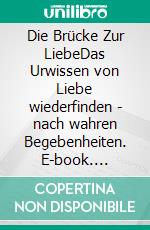 Die Brücke Zur LiebeDas Urwissen von Liebe wiederfinden - nach wahren Begebenheiten. E-book. Formato EPUB ebook