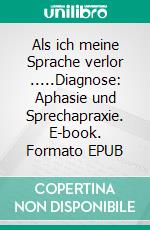 Als ich meine Sprache verlor .....Diagnose: Aphasie und Sprechapraxie. E-book. Formato EPUB ebook