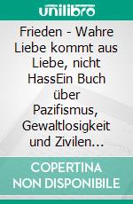 Frieden - Wahre Liebe kommt aus Liebe, nicht HassEin Buch über Pazifismus, Gewaltlosigkeit und Zivilen Ungehorsam. E-book. Formato EPUB ebook