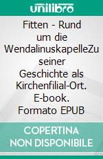 Fitten - Rund um die WendalinuskapelleZu seiner Geschichte als Kirchenfilial-Ort. E-book. Formato EPUB ebook