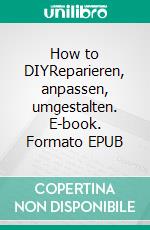 How to DIYReparieren, anpassen, umgestalten. E-book. Formato EPUB ebook