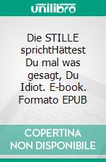 Die STILLE sprichtHättest Du mal was gesagt, Du Idiot. E-book. Formato EPUB ebook