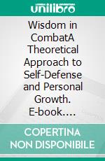 Wisdom in CombatA Theoretical Approach to Self-Defense and Personal Growth. E-book. Formato EPUB ebook