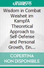 Wisdom in Combat Weisheit im KampfA Theoretical Approach to Self-Defense and Personal Growth, Ein theoretischer Ansatz zur Selbstverteidigung und zum persönlichen Wachstum. E-book. Formato EPUB ebook