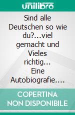 Sind alle Deutschen so wie du?...viel gemacht und Vieles richtig... Eine Autobiografie. E-book. Formato EPUB ebook