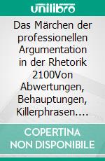 Das Märchen der professionellen Argumentation in der Rhetorik 2100Von Abwertungen, Behauptungen, Killerphrasen. E-book. Formato EPUB ebook
