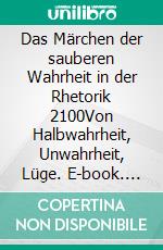 Das Märchen der sauberen Wahrheit in der Rhetorik 2100Von Halbwahrheit, Unwahrheit, Lüge. E-book. Formato EPUB ebook