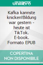 Kafka kannste knicken!Bildung war gestern - heute ist TikTok. E-book. Formato EPUB ebook