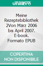 Meine Rezeptebibliothek 2Von März 2006 bis April 2007. E-book. Formato EPUB ebook