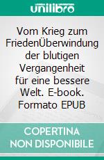 Vom Krieg zum FriedenÜberwindung der blutigen Vergangenheit für eine bessere Welt. E-book. Formato EPUB ebook