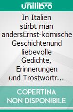 In Italien stirbt man andersErnst-komische Geschichtenund liebevolle Gedichte, Erinnerungen und Trostwortr um ein sehr menschliches Thema. E-book. Formato EPUB ebook