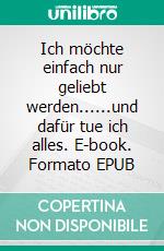 Ich möchte einfach nur geliebt werden......und dafür tue ich alles. E-book. Formato EPUB ebook