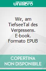 Wir, am TiefseeTal des Vergessens. E-book. Formato EPUB ebook