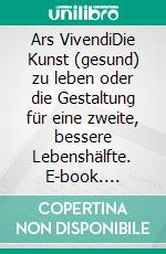 Ars VivendiDie Kunst (gesund) zu leben oder die Gestaltung für eine zweite, bessere Lebenshälfte. E-book. Formato EPUB ebook