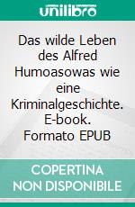 Das wilde Leben des Alfred Humoasowas wie eine Kriminalgeschichte. E-book. Formato EPUB ebook