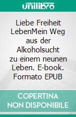 Liebe Freiheit LebenMein Weg aus der Alkoholsucht zu einem neunen Leben. E-book. Formato EPUB ebook