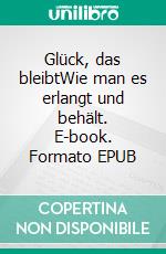 Glück, das bleibtWie man es erlangt und behält. E-book. Formato EPUB ebook
