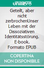 Geteilt, aber nicht zerbrochenUnser Leben mit der Dissoziativen Identitätsstörung. E-book. Formato EPUB ebook