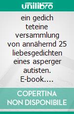 ein gedich teteine versammlung von annähernd 25 liebesgedichten eines asperger autisten. E-book. Formato EPUB ebook