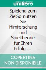 Spielend zum ZielSo nutzen Sie Hirnforschung und Spieltheorie für Ihren Erfolg. E-book. Formato EPUB ebook