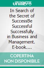 In Search of the Secret of SuccessBe Successful Successfully in Business and Management. E-book. Formato EPUB ebook
