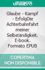 Glaube - Kampf - ErfolgDie Achterbahnfahrt meiner Selbständigkeit. E-book. Formato EPUB ebook