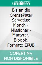 Bis an die GrenzePater Servatius: Mönch - Missionar - Märtyrer. E-book. Formato EPUB ebook