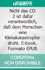 Nicht das CO 2 ist dafür verantwortlich, daß dem Menschen eine Klimakatastrophe droht. E-book. Formato EPUB ebook