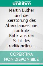 Martin Luther und die Zerstörung des AbendlandesEine radikale Kritik aus der Sicht des traditionellen Christentums. E-book. Formato EPUB ebook