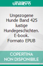 Ungezogene Hunde Band 425 lustige Hundegeschichten. E-book. Formato EPUB ebook