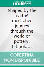Shaped by the earthA meditative journey through the world of pottery. E-book. Formato EPUB ebook