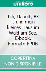 Ich, Babett, 83 ...und mein kleines Haus im Wald am See. E-book. Formato EPUB ebook